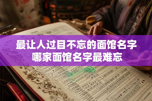 最让人过目不忘的面馆名字 哪家面馆名字最难忘 最让人过目不忘的面馆名字 哪家面馆名字最难忘
