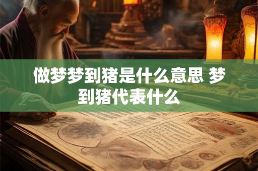 做梦梦到猪是什么意思 梦到猪代表什么 做梦梦到猪是什么意思 梦到猪代表什么