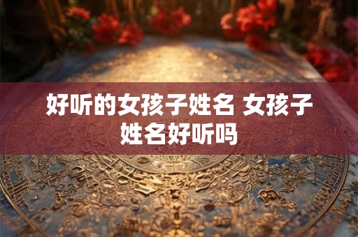 好听的女孩子姓名 女孩子姓名好听吗 好听的女孩子姓名 女孩子姓名好听吗