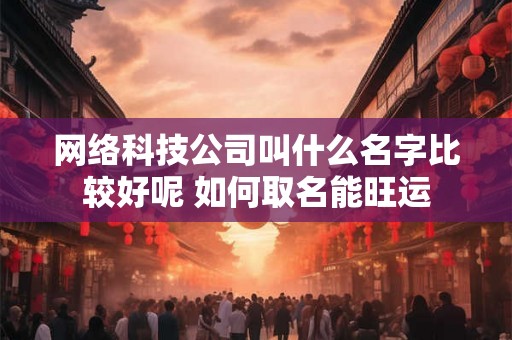 网络科技公司叫什么名字比较好呢 如何取名能旺运 网络科技公司叫什么名字比较好呢 如何取名能旺运