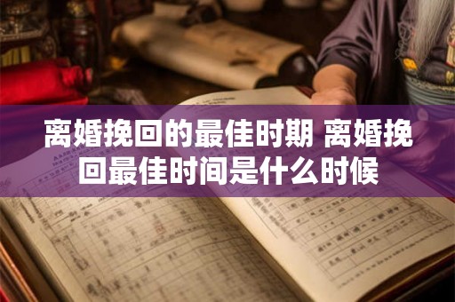 离婚挽回的最佳时期 离婚挽回最佳时间是什么时候