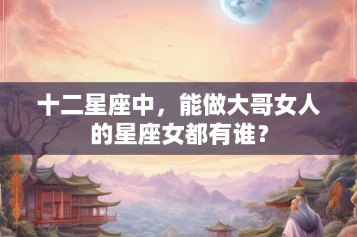 十二星座中，能做大哥女人的星座女都有谁？