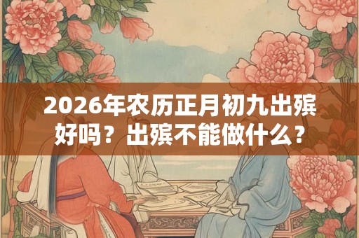 2026年农历正月初九出殡好吗？出殡不能做什么？