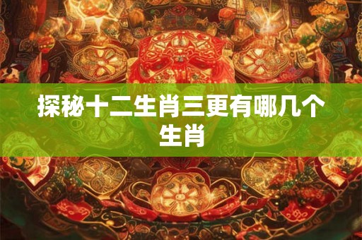 探秘十二生肖三更有哪几个生肖 探秘十二生肖三更有哪几个生肖