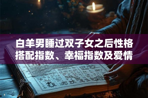 白羊男睡过双子女之后性格搭配指数、幸福指数及爱情甜蜜度分析