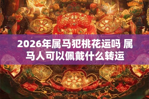2026年属马犯桃花运吗 属马人可以佩戴什么转运
