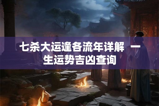 七杀大运逢各流年详解  一生运势吉凶查询