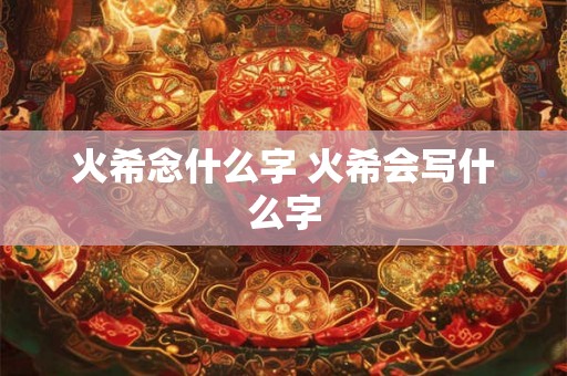 火希念什么字 火希会写什么字