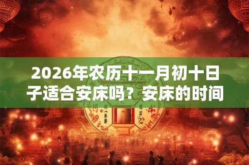 2026年农历十一月初十日子适合安床吗？安床的时间？