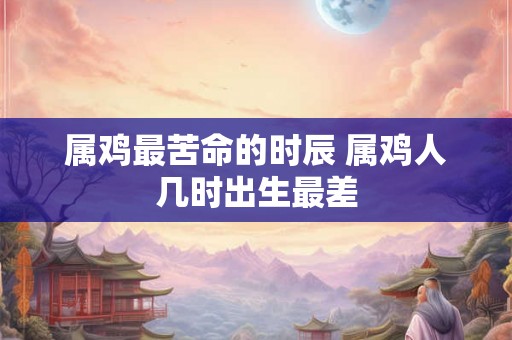 属鸡最苦命的时辰 属鸡人几时出生最差