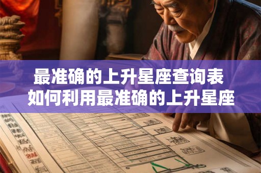最准确的上升星座查询表 如何利用最准确的上升星座查询表确定自己的上升星座 最准确的上升星座查询表 如何利用最准确的上升星座查询表确定自己的上升星座