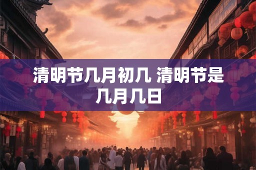 清明节几月初几 清明节是几月几日