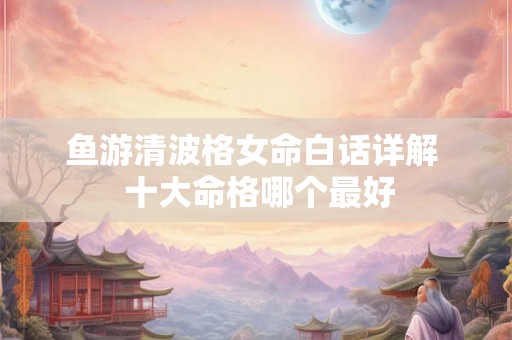 鱼游清波格女命白话详解  十大命格哪个最好