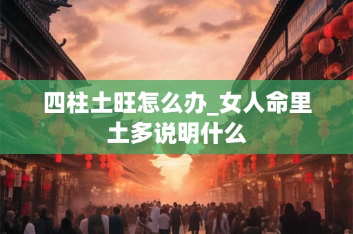 四柱土旺怎么办_女人命里土多说明什么