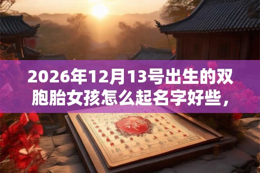 2026年12月13号出生的双胞胎女孩怎么起名字好些，五行属什么？