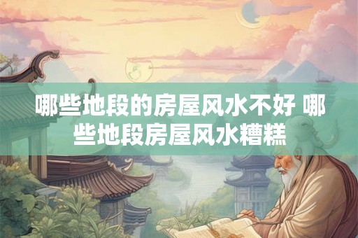 哪些地段的房屋风水不好 哪些地段房屋风水糟糕