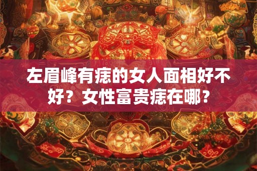 左眉峰有痣的女人面相好不好？女性富贵痣在哪？