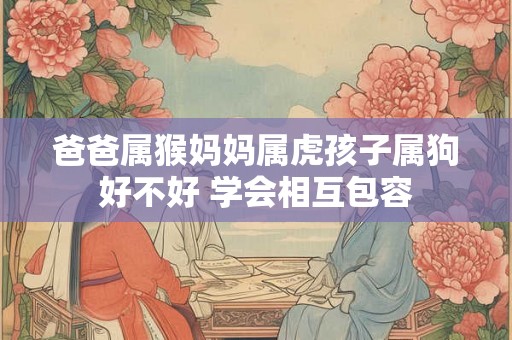 爸爸属猴妈妈属虎孩子属狗好不好 学会相互包容 爸爸属猴妈妈属虎孩子属狗好不好 学会相互包容