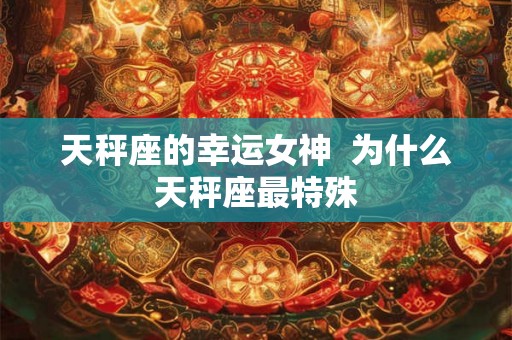 天秤座的幸运女神 为什么天秤座最特殊 天秤座的幸运女神 为什么天秤座最特殊