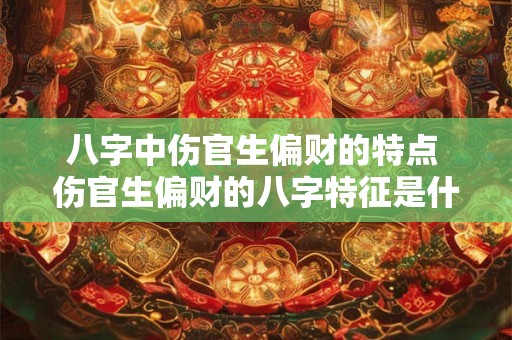 八字中伤官生偏财的特点 伤官生偏财的八字特征是什么