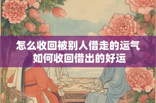 怎么收回被别人借走的运气 如何收回借出的好运