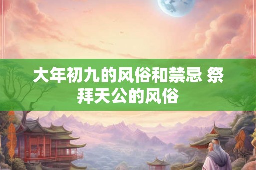 大年初九的风俗和禁忌 祭拜天公的风俗