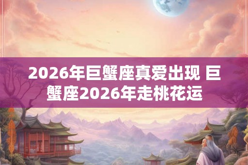 2026年巨蟹座真爱出现 巨蟹座2026年走桃花运