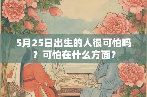 5月25日出生的人很可怕吗？可怕在什么方面？