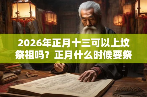 2026年正月十三可以上坟祭祖吗？正月什么时候要祭祖？
