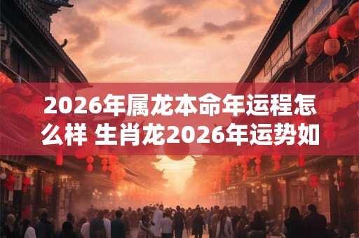 2026年属龙本命年运程怎么样 生肖龙2026年运势如何