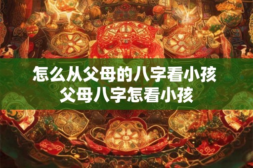 怎么从父母的八字看小孩 父母八字怎看小孩 怎么从父母的八字看小孩 父母八字怎看小孩