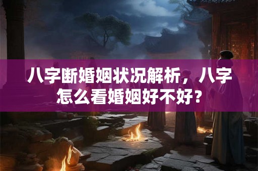 八字断婚姻状况解析，八字怎么看婚姻好不好？