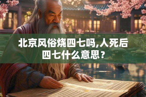 北京风俗烧四七吗,人死后四七什么意思？