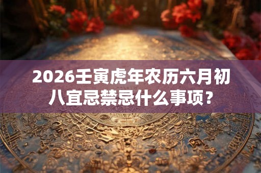 2026壬寅虎年农历六月初八宜忌禁忌什么事项？