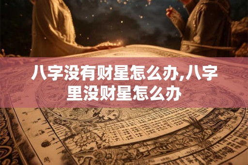 八字没有财星怎么办,八字里没财星怎么办