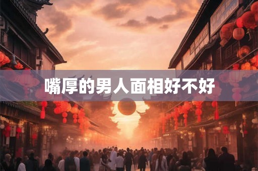 嘴厚的男人面相好不好