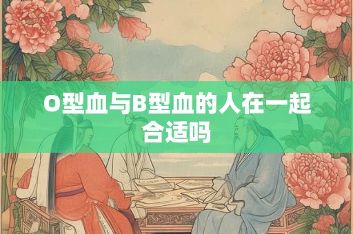 O型血与B型血的人在一起合适吗