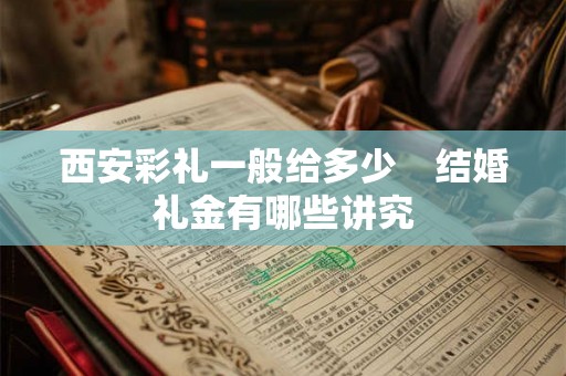西安彩礼一般给多少 结婚礼金有哪些讲究 西安彩礼一般给多少 结婚礼金有哪些讲究