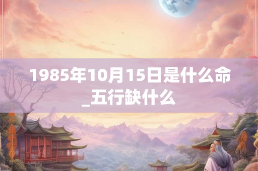 1985年10月15日是什么命_五行缺什么