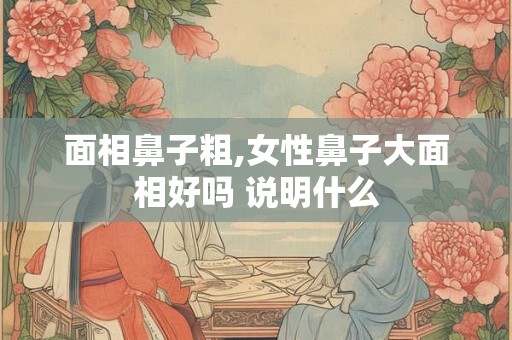 面相鼻子粗,女性鼻子大面相好吗 说明什么