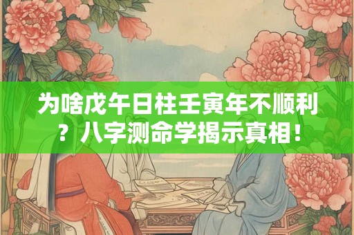 为啥戊午日柱壬寅年不顺利？八字测命学揭示真相！