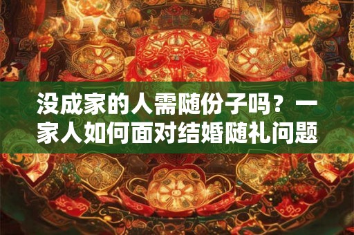 没成家的人需随份子吗?一家人如何面对结婚随礼问题 没成家的人需随份子吗?一家人如何面对结婚随礼问题