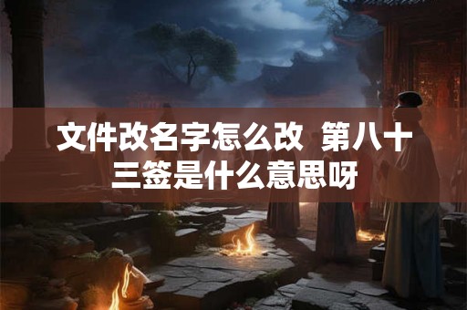 文件改名字怎么改  第八十三签是什么意思呀