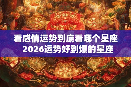 看感情运势到底看哪个星座  2026运势好到爆的星座