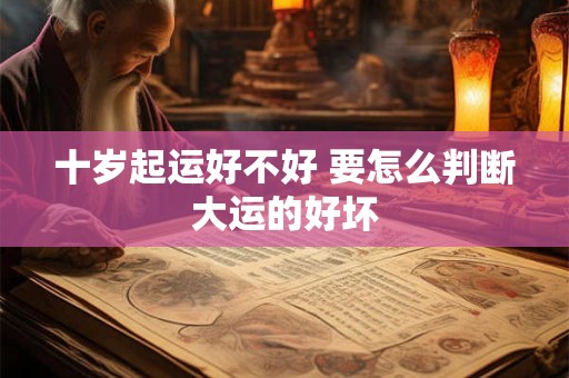 十岁起运好不好 要怎么判断大运的好坏