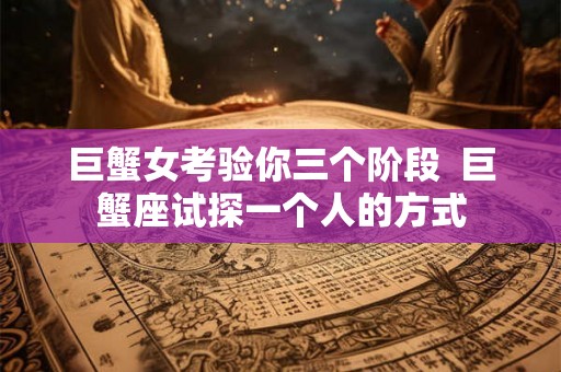 巨蟹女考验你三个阶段  巨蟹座试探一个人的方式