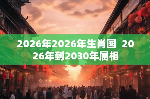 2026年2026年生肖图 2026年到2030年属相 2026年2026年生肖图 2026年到2030年属相
