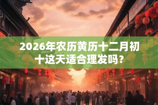 2026年农历黄历十二月初十这天适合理发吗? 2026年农历黄历十二月初十这天适合理发吗?