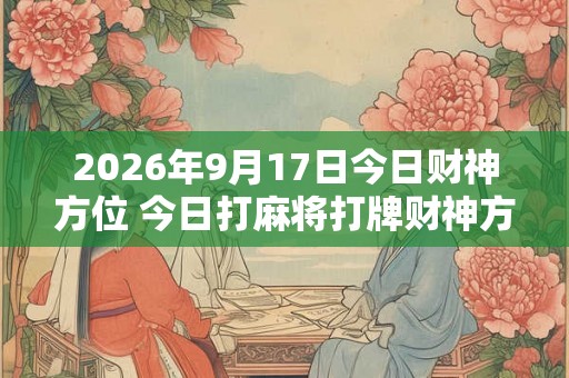 2026年9月17日今日财神方位 今日打麻将打牌财神方位 2026年9月17日今日财神方位 今日打麻将打牌财神方位