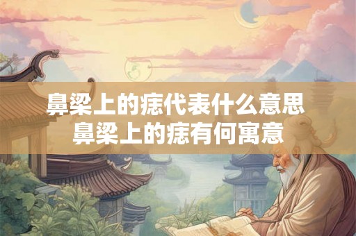 鼻梁上的痣代表什么意思 鼻梁上的痣有何寓意